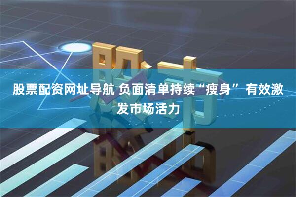 股票配资网址导航 负面清单持续“瘦身” 有效激发市场活力