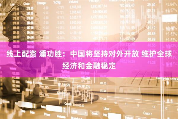 线上配资 潘功胜：中国将坚持对外开放 维护全球经济和金融稳定