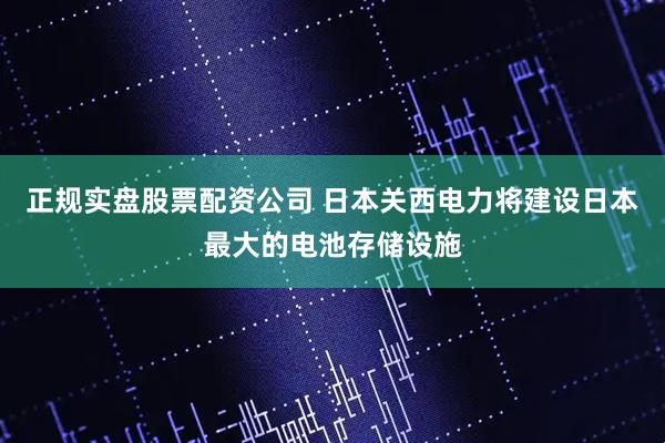 正规实盘股票配资公司 日本关西电力将建设日本最大的电池存储设施