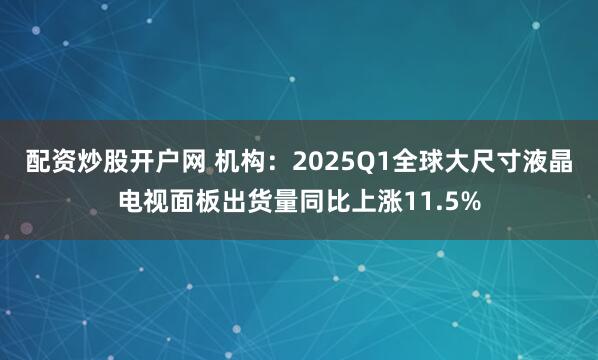 配资炒股开户网 机构：2025Q1全球大尺寸液晶电视面板出货量同比上涨11.5%