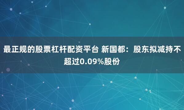 最正规的股票杠杆配资平台 新国都：股东拟减持不超过0.09%股份