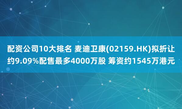 配资公司10大排名 麦迪卫康(02159.HK)拟折让约9.09%配售最多4000万股 筹资约1545万港元