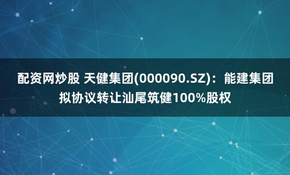配资网炒股 天健集团(000090.SZ)：能建集团拟协议转让汕尾筑健100%股权