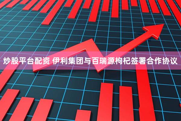 炒股平台配资 伊利集团与百瑞源枸杞签署合作协议