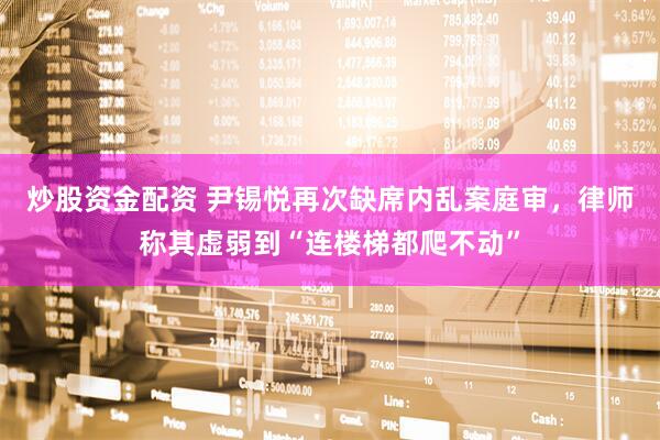 炒股资金配资 尹锡悦再次缺席内乱案庭审，律师称其虚弱到“连楼梯都爬不动”