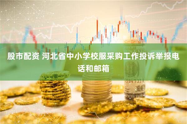 股市配资 河北省中小学校服采购工作投诉举报电话和邮箱