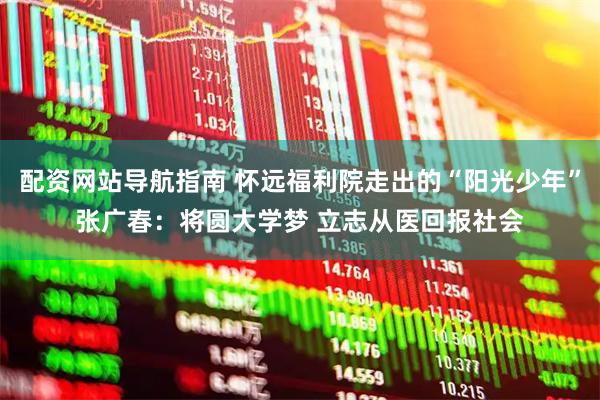配资网站导航指南 怀远福利院走出的“阳光少年”张广春：将圆大学梦 立志从医回报社会