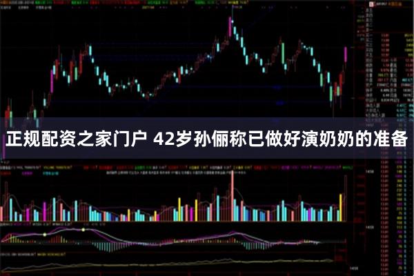 正规配资之家门户 42岁孙俪称已做好演奶奶的准备