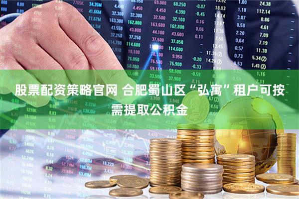 股票配资策略官网 合肥蜀山区“弘寓”租户可按需提取公积金