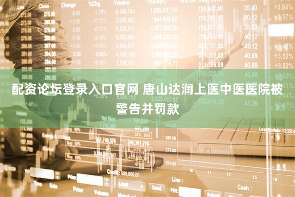 配资论坛登录入口官网 唐山达润上医中医医院被警告并罚款