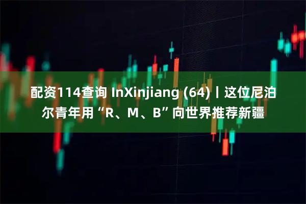 配资114查询 InXinjiang (64)丨这位尼泊尔青年用“R、M、B”向世界推荐新疆
