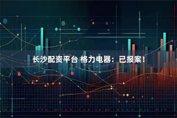 长沙配资平台 格力电器：已报案！