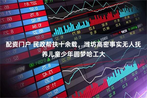 配资门户 民政帮扶十余载，潍坊高密事实无人抚养儿童少年圆梦哈工大