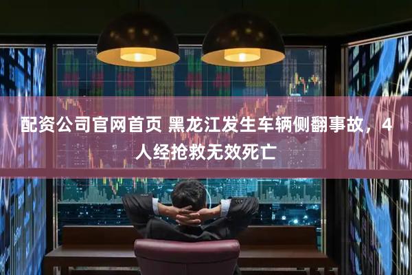 配资公司官网首页 黑龙江发生车辆侧翻事故，4人经抢救无效死亡