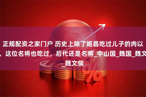 正规配资之家门户 历史上除了姬昌吃过儿子的肉以外，这位名将也吃过，后代还是名将_中山国_魏国_魏文侯