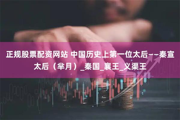 正规股票配资网站 中国历史上第一位太后——秦宣太后（芈月）_秦国_襄王_义渠王
