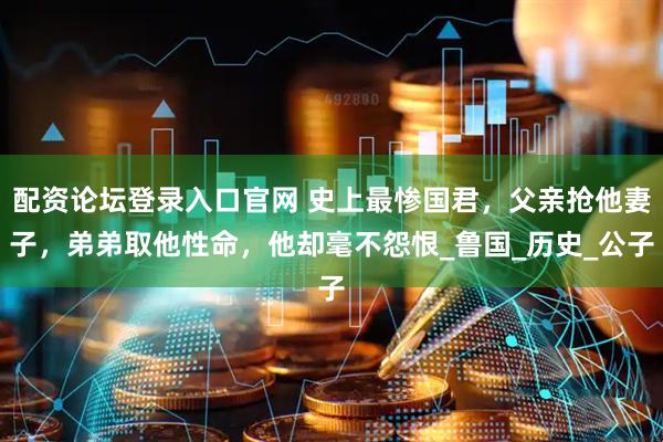 配资论坛登录入口官网 史上最惨国君，父亲抢他妻子，弟弟取他性命，他却毫不怨恨_鲁国_历史_公子