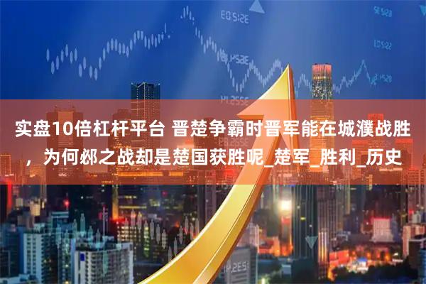 实盘10倍杠杆平台 晋楚争霸时晋军能在城濮战胜，为何邲之战却是楚国获胜呢_楚军_胜利_历史