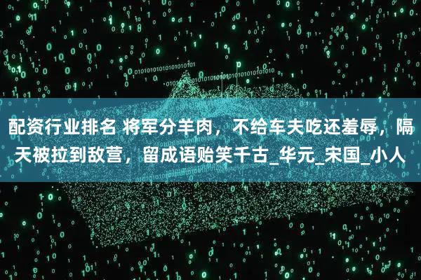 配资行业排名 将军分羊肉，不给车夫吃还羞辱，隔天被拉到敌营，留成语贻笑千古_华元_宋国_小人