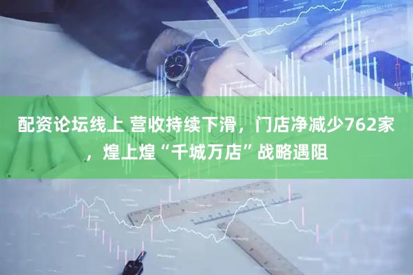 配资论坛线上 营收持续下滑，门店净减少762家，煌上煌“千城万店”战略遇阻