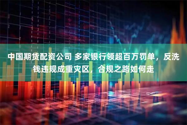 中国期货配资公司 多家银行领超百万罚单，反洗钱违规成重灾区，合规之路如何走
