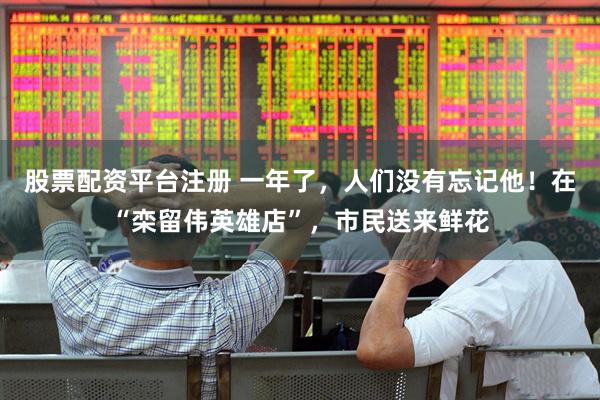股票配资平台注册 一年了，人们没有忘记他！在“栾留伟英雄店”，市民送来鲜花