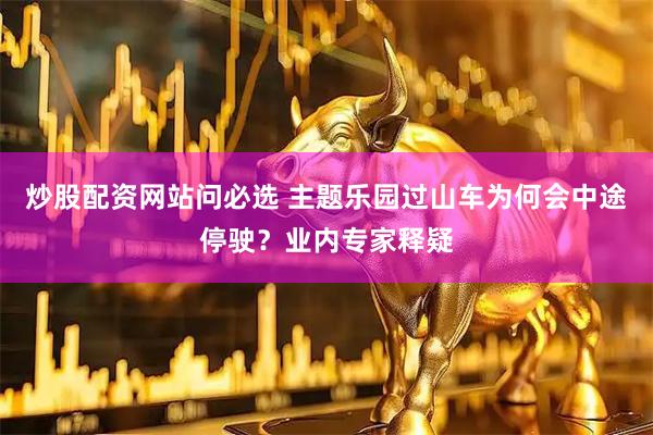 炒股配资网站问必选 主题乐园过山车为何会中途停驶？业内专家释疑