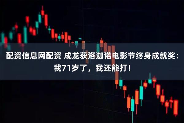 配资信息网配资 成龙获洛迦诺电影节终身成就奖：我71岁了，我还能打！