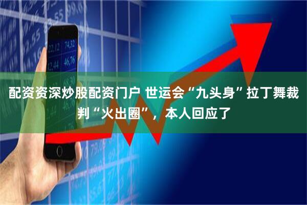 配资资深炒股配资门户 世运会“九头身”拉丁舞裁判“火出圈”，本人回应了