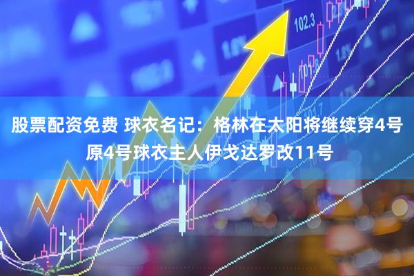 股票配资免费 球衣名记：格林在太阳将继续穿4号 原4号球衣主人伊戈达罗改11号
