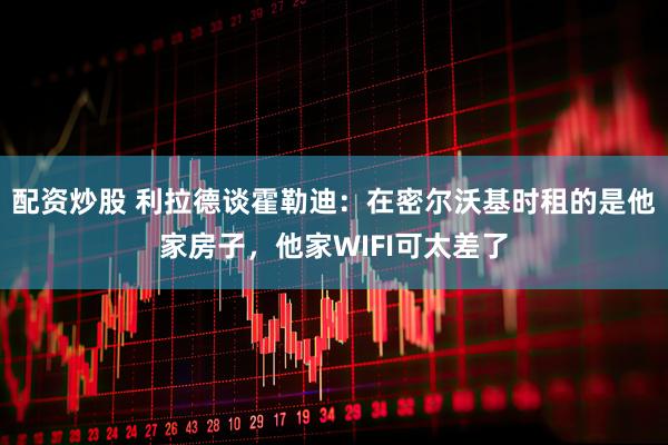 配资炒股 利拉德谈霍勒迪：在密尔沃基时租的是他家房子，他家WIFI可太差了