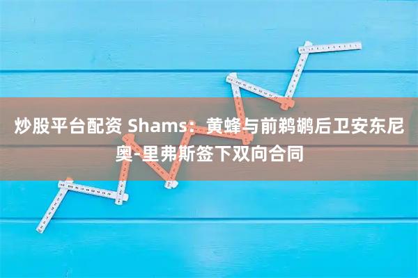 炒股平台配资 Shams：黄蜂与前鹈鹕后卫安东尼奥-里弗斯签下双向合同