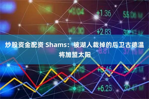 炒股资金配资 Shams：被湖人裁掉的后卫古德温将加盟太阳