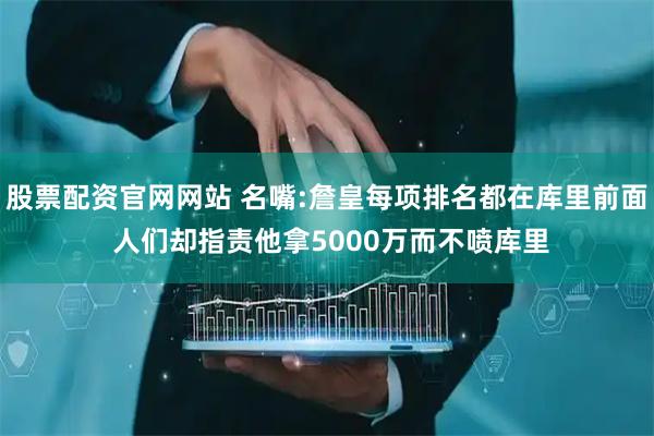 股票配资官网网站 名嘴:詹皇每项排名都在库里前面 人们却指责他拿5000万而不喷库里